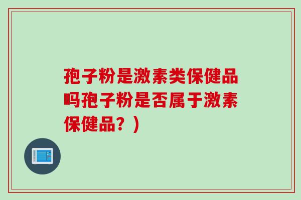 孢子粉是激素类保健品吗孢子粉是否属于激素保健品？)