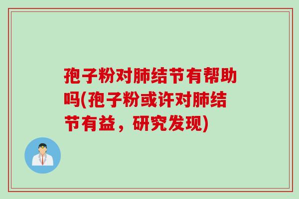 孢子粉对结节有帮助吗(孢子粉或许对结节有益，研究发现)