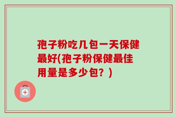 孢子粉吃几包一天保健最好(孢子粉保健最佳用量是多少包？)