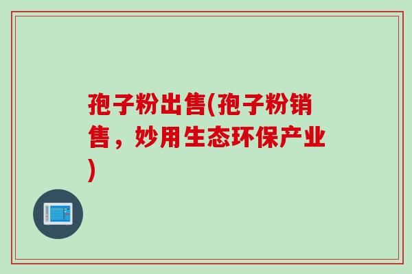 孢子粉出售(孢子粉销售，妙用生态环保产业)
