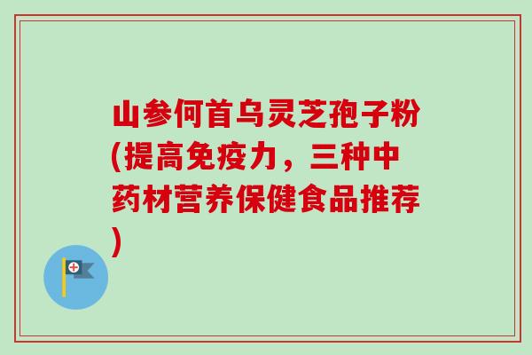 山参何首乌灵芝孢子粉(提高免疫力，三种中药材营养保健食品推荐)