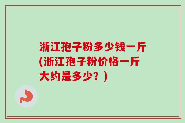 浙江孢子粉多少钱一斤(浙江孢子粉价格一斤大约是多少?)