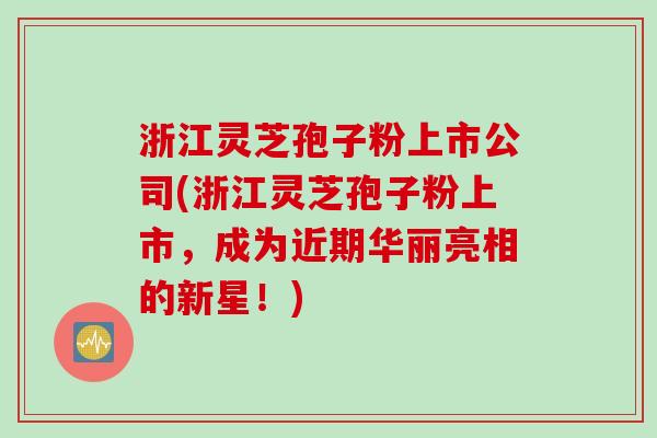 浙江灵芝孢子粉上市公司(浙江灵芝孢子粉上市，成为近期华丽亮相的新星！)