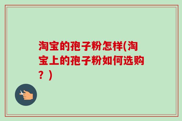 淘宝的孢子粉怎样(淘宝上的孢子粉如何选购？)