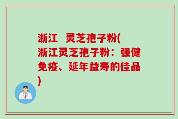浙江  灵芝孢子粉(浙江灵芝孢子粉：强健免疫、延年益寿的佳品)