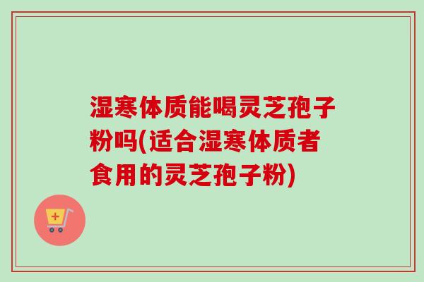 湿寒体质能喝灵芝孢子粉吗(适合湿寒体质者食用的灵芝孢子粉)