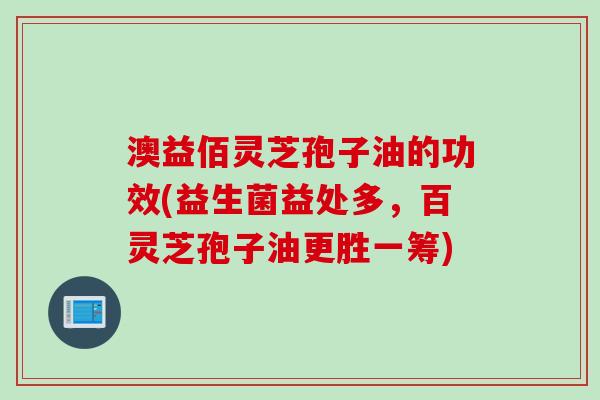 澳益佰灵芝孢子油的功效(益生菌益处多，百灵芝孢子油更胜一筹)