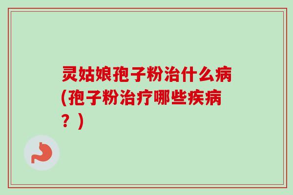 灵姑娘孢子粉治什么病(孢子粉治疗哪些疾病？)