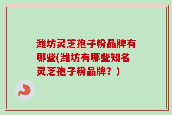 潍坊灵芝孢子粉品牌有哪些(潍坊有哪些知名灵芝孢子粉品牌?)
