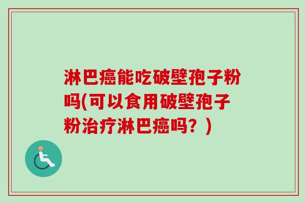 淋巴能吃破壁孢子粉吗(可以食用破壁孢子粉淋巴吗？)