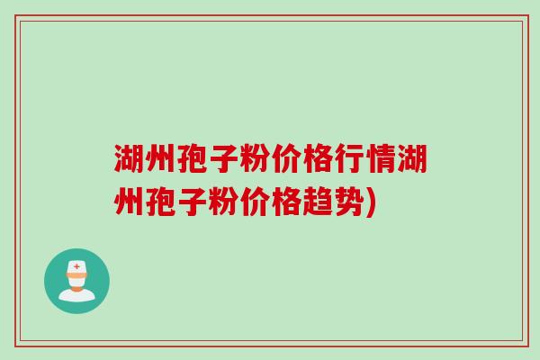 湖州孢子粉价格行情湖州孢子粉价格趋势)