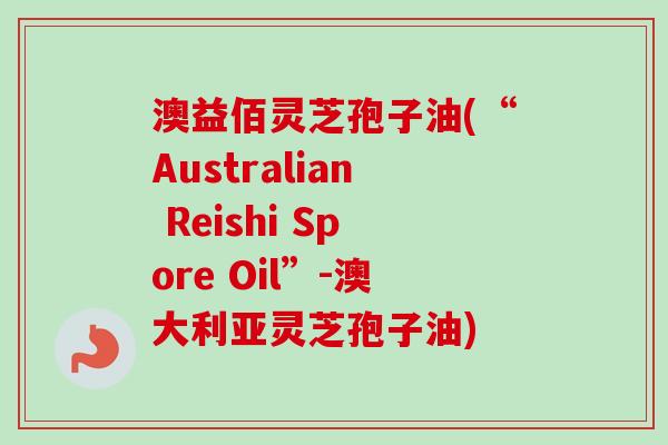 澳益佰灵芝孢子油(“Australian Reishi Spore Oil”-澳大利亚灵芝孢子油)