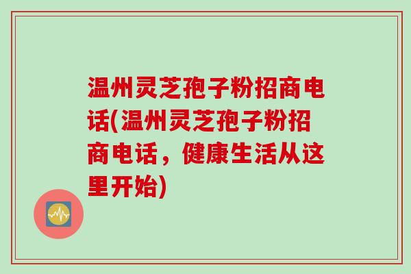 温州灵芝孢子粉招商电话(温州灵芝孢子粉招商电话，健康生活从这里开始)