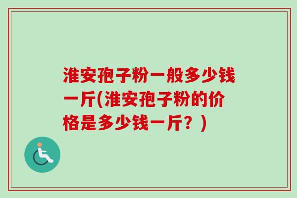 淮安孢子粉一般多少钱一斤(淮安孢子粉的价格是多少钱一斤？)