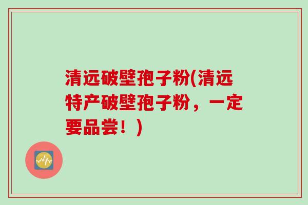 清远破壁孢子粉(清远特产破壁孢子粉，一定要品尝！)
