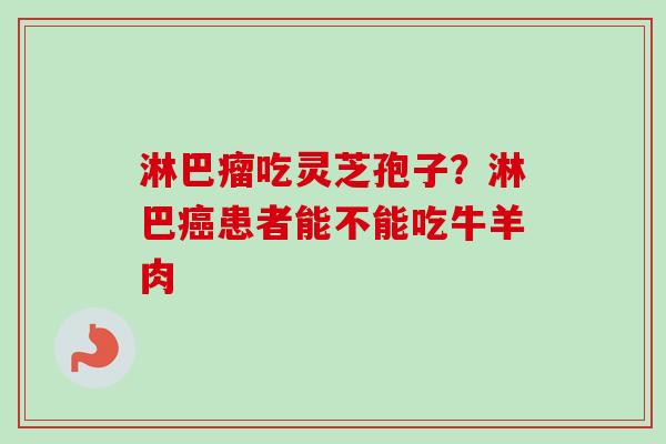 淋巴瘤吃灵芝孢子？淋巴患者能不能吃牛羊肉