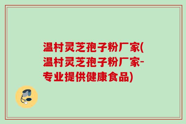 温村灵芝孢子粉厂家(温村灵芝孢子粉厂家-专业提供健康食品)