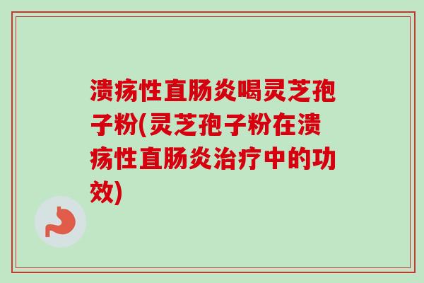 溃疡性直喝灵芝孢子粉(灵芝孢子粉在溃疡性直中的功效)