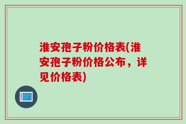 淮安孢子粉价格表(淮安孢子粉价格公布，详见价格表)