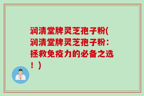 润清堂牌灵芝孢子粉(润清堂牌灵芝孢子粉：拯救免疫力的必备之选！)