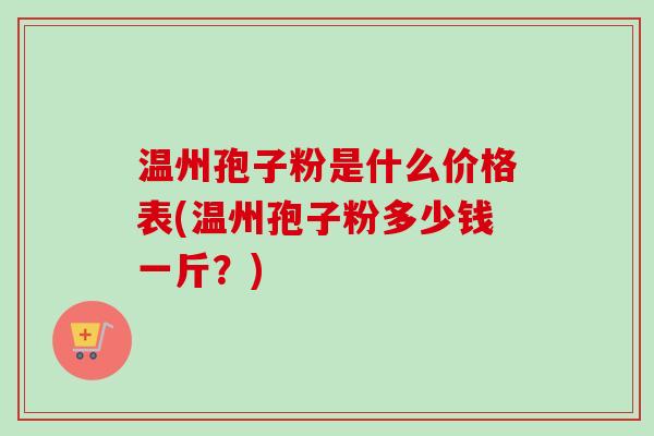 温州孢子粉是什么价格表(温州孢子粉多少钱一斤？)