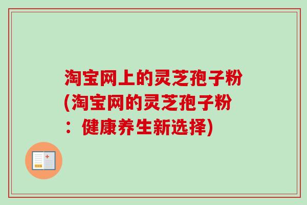 淘宝网上的灵芝孢子粉(淘宝网的灵芝孢子粉：健康养生新选择)