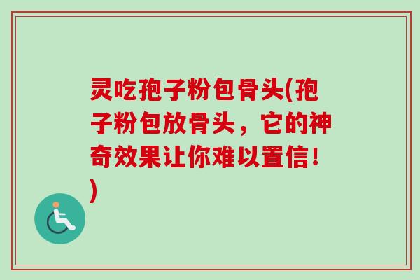 灵吃孢子粉包骨头(孢子粉包放骨头，它的神奇效果让你难以置信！)