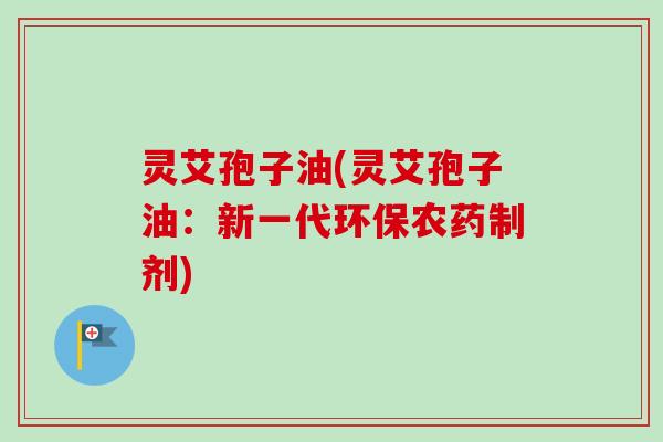 灵艾孢子油(灵艾孢子油：新一代环保农药制剂)