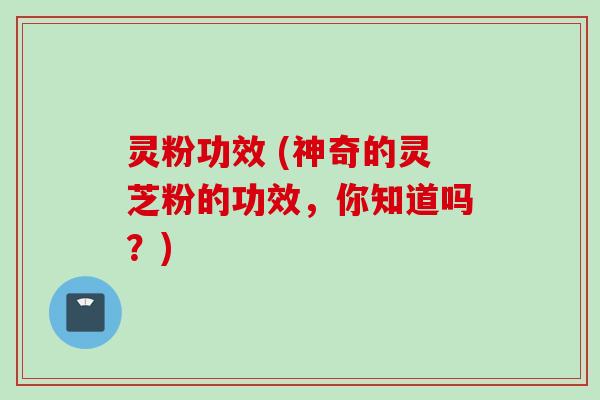 灵粉功效 (神奇的灵芝粉的功效，你知道吗？)
