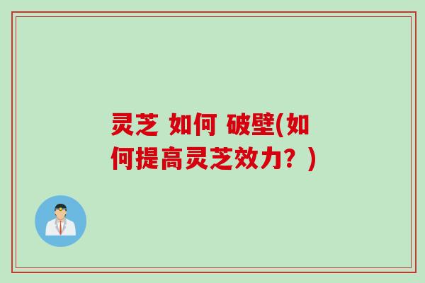 灵芝 如何 破壁(如何提高灵芝效力？)