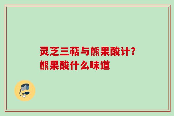 灵芝三萜与熊果酸计？熊果酸什么味道