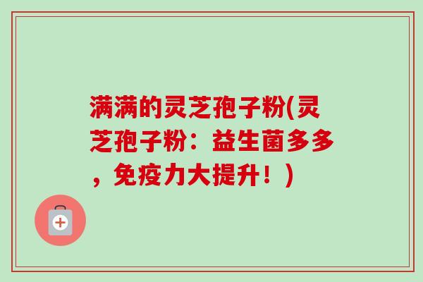 满满的灵芝孢子粉(灵芝孢子粉：益生菌多多，免疫力大提升！)