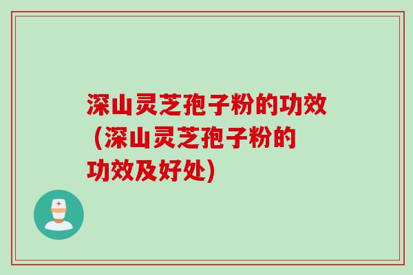 深山灵芝孢子粉的功效 (深山灵芝孢子粉的功效及好处)