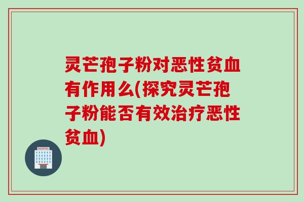 灵芒孢子粉对恶性贫血有作用么(探究灵芒孢子粉能否有效治疗恶性贫血)