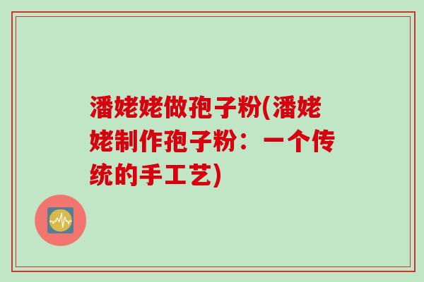 潘姥姥做孢子粉(潘姥姥制作孢子粉：一个传统的手工艺)