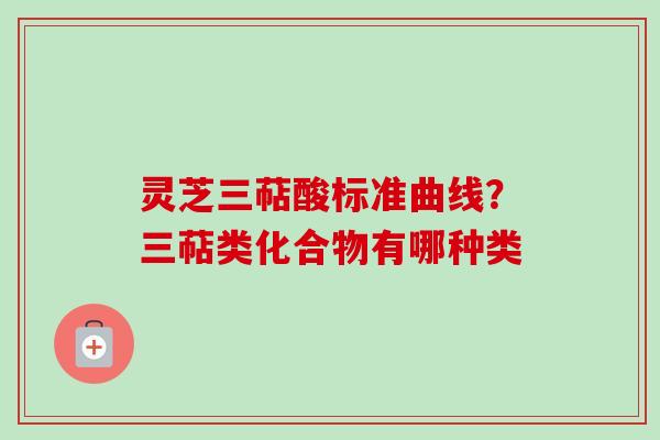 灵芝三萜酸标准曲线？三萜类化合物有哪种类