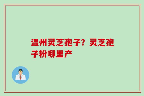 温州灵芝孢子？灵芝孢子粉哪里产