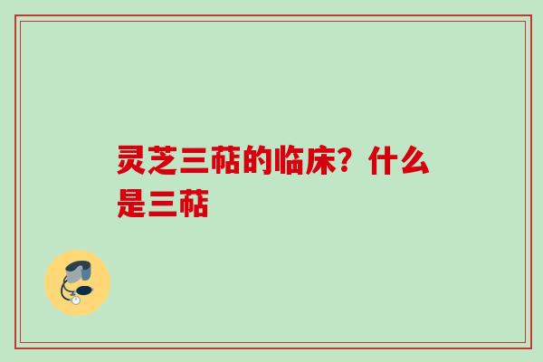 灵芝三萜的临床？什么是三萜