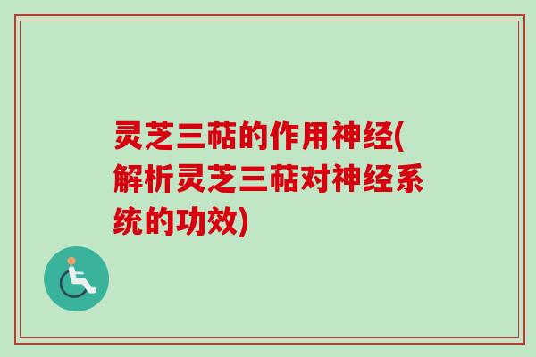 灵芝三萜的作用神经(解析灵芝三萜对神经系统的功效)