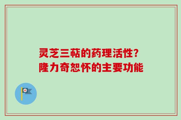 灵芝三萜的药理活性？隆力奇恕怀的主要功能