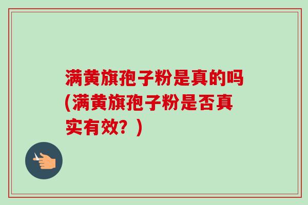 满黄旗孢子粉是真的吗(满黄旗孢子粉是否真实有效？)