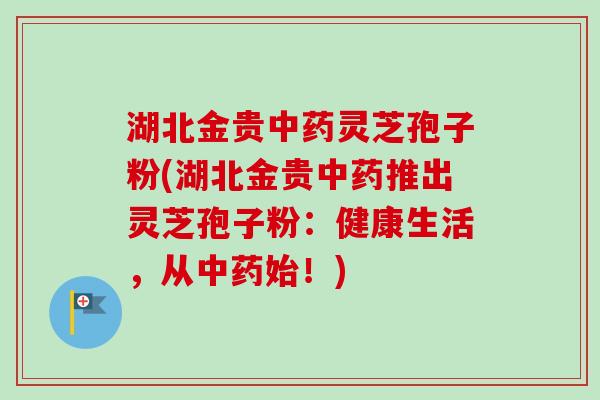 湖北金贵灵芝孢子粉(湖北金贵推出灵芝孢子粉：健康生活，从始！)
