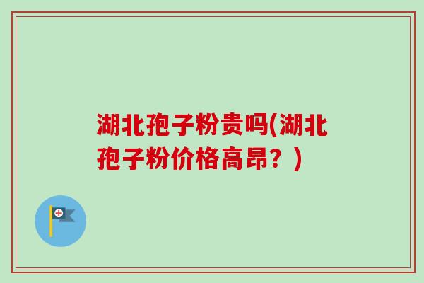 湖北孢子粉贵吗(湖北孢子粉价格高昂？)