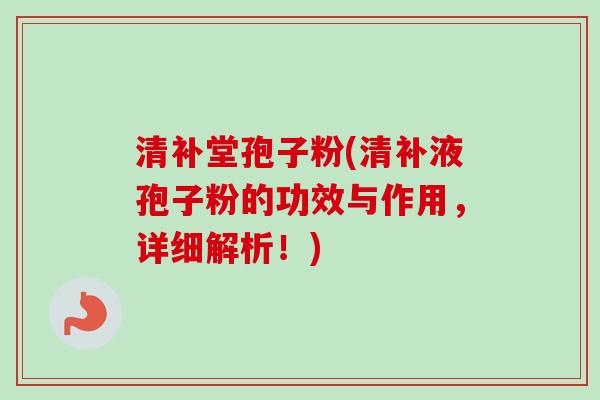 清补堂孢子粉(清补液孢子粉的功效与作用，详细解析！)