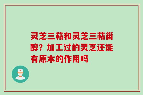 灵芝三萜和灵芝三萜甾醇？加工过的灵芝还能有原本的作用吗