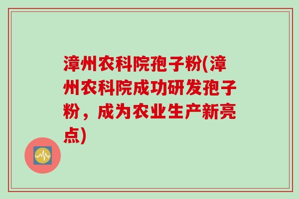 漳州农科院孢子粉(漳州农科院成功研发孢子粉，成为农业生产新亮点)