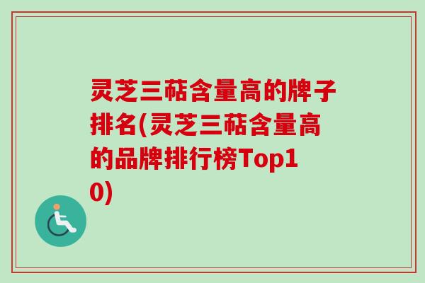 灵芝三萜含量高的牌子排名(灵芝三萜含量高的品牌排行榜Top10)
