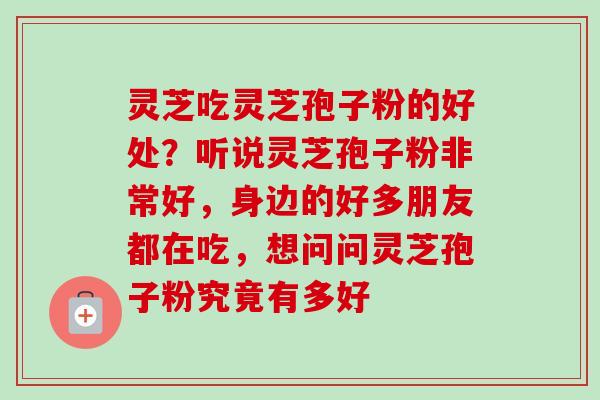 灵芝吃灵芝孢子粉的好处?听说灵芝孢子粉非常好,身边的好多朋友都在吃,想问问灵芝孢子粉究竟有多好