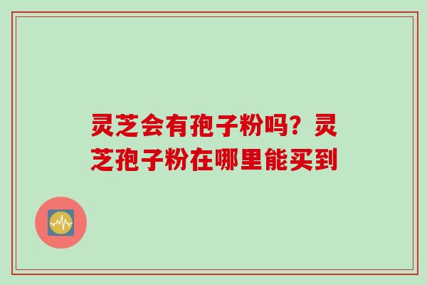 灵芝会有孢子粉吗？灵芝孢子粉在哪里能买到
