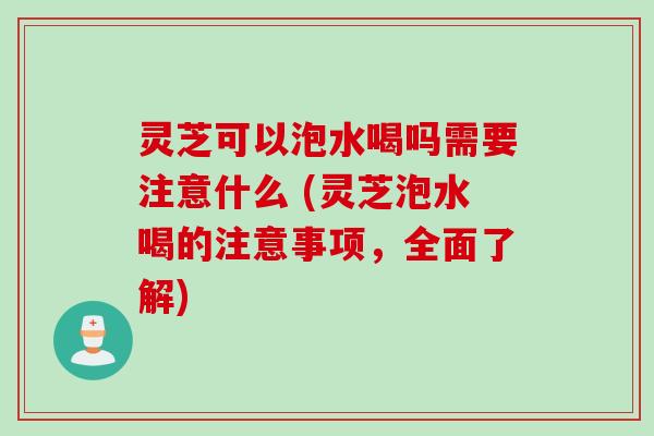 灵芝可以泡水喝吗需要注意什么 (灵芝泡水喝的注意事项，全面了解)